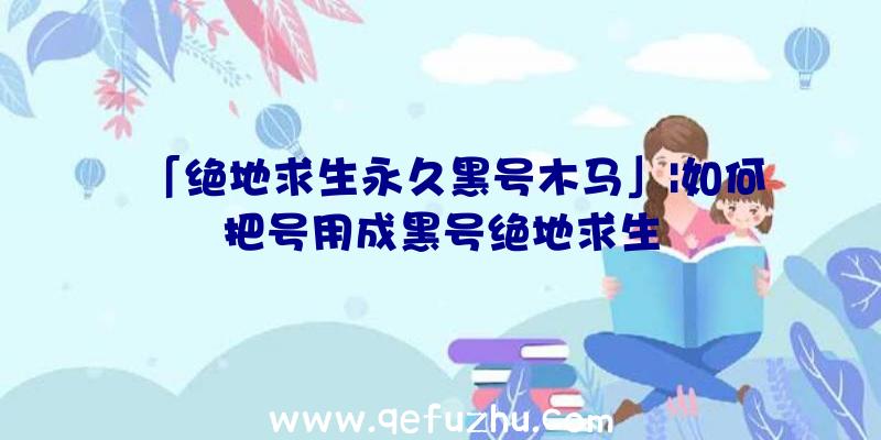 「绝地求生永久黑号木马」|如何把号用成黑号绝地求生